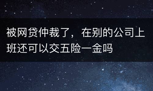 被网贷仲裁了，在别的公司上班还可以交五险一金吗