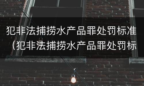 犯非法捕捞水产品罪处罚标准（犯非法捕捞水产品罪处罚标准是什么）