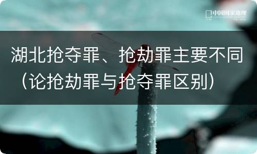 湖北抢夺罪、抢劫罪主要不同（论抢劫罪与抢夺罪区别）