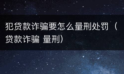 犯贷款诈骗要怎么量刑处罚（贷款诈骗 量刑）