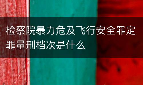 检察院暴力危及飞行安全罪定罪量刑档次是什么