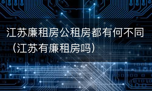 江苏廉租房公租房都有何不同（江苏有廉租房吗）