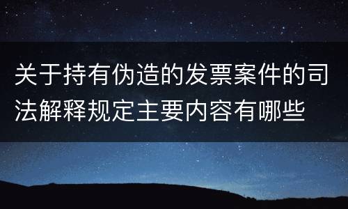 关于持有伪造的发票案件的司法解释规定主要内容有哪些