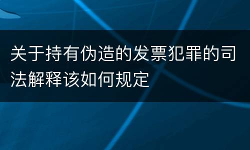 关于持有伪造的发票犯罪的司法解释该如何规定