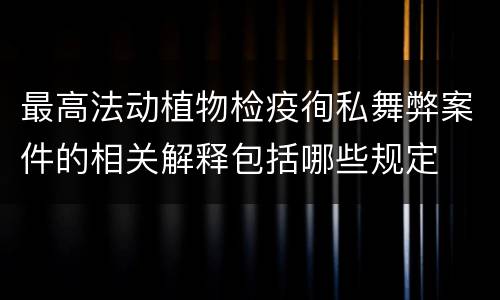 最高法动植物检疫徇私舞弊案件的相关解释包括哪些规定