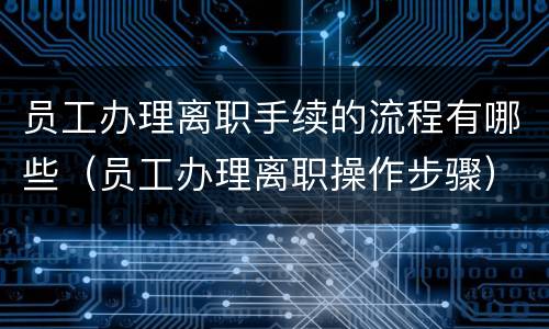 员工办理离职手续的流程有哪些（员工办理离职操作步骤）