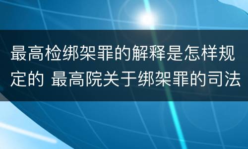 最高检绑架罪的解释是怎样规定的 最高院关于绑架罪的司法解释