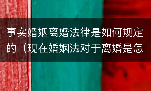 事实婚姻离婚法律是如何规定的（现在婚姻法对于离婚是怎样规定的）