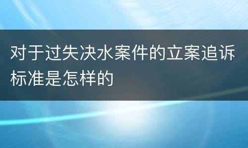 对于过失决水案件的立案追诉标准是怎样的