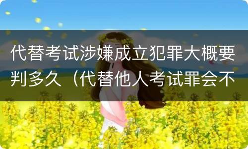 代替考试涉嫌成立犯罪大概要判多久（代替他人考试罪会不会逮捕）