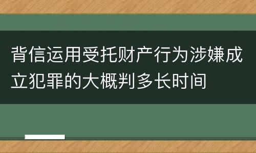 背信运用受托财产行为涉嫌成立犯罪的大概判多长时间