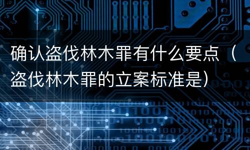 确认盗伐林木罪有什么要点（盗伐林木罪的立案标准是）
