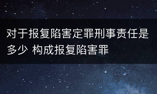对于报复陷害定罪刑事责任是多少 构成报复陷害罪