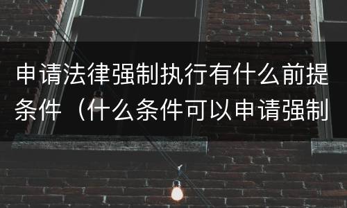 申请法律强制执行有什么前提条件（什么条件可以申请强制执行）