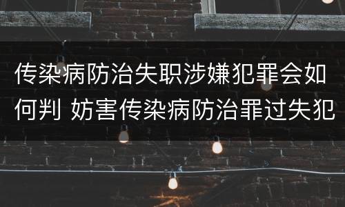 传染病防治失职涉嫌犯罪会如何判 妨害传染病防治罪过失犯罪