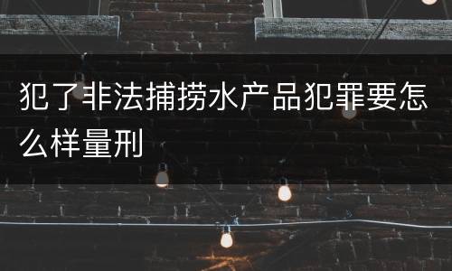 犯了非法捕捞水产品犯罪要怎么样量刑