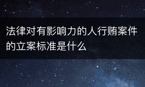 法律对有影响力的人行贿案件的立案标准是什么