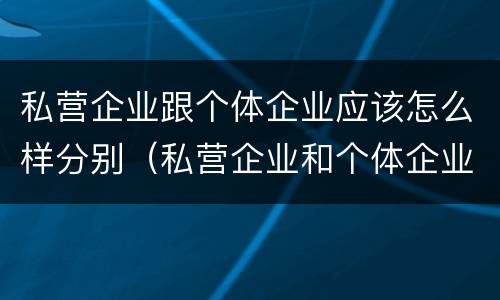 私营企业跟个体企业应该怎么样分别（私营企业和个体企业有什么区别）