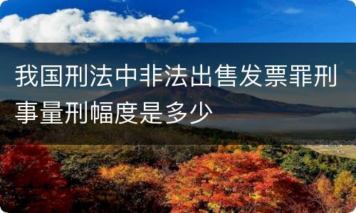 我国刑法中非法出售发票罪刑事量刑幅度是多少