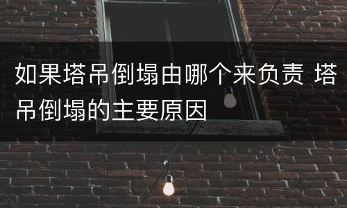 如果塔吊倒塌由哪个来负责 塔吊倒塌的主要原因
