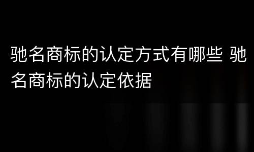 驰名商标的认定方式有哪些 驰名商标的认定依据