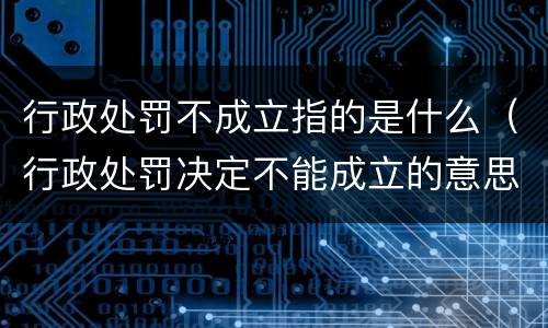 行政处罚不成立指的是什么（行政处罚决定不能成立的意思）