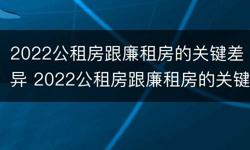 2022公租房跟廉租房的关键差异 2022公租房跟廉租房的关键差异是什么