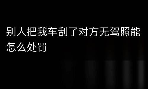 别人把我车刮了对方无驾照能怎么处罚