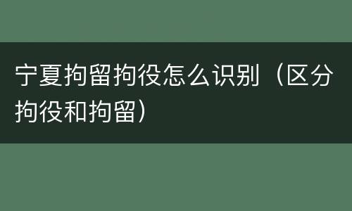 宁夏拘留拘役怎么识别（区分拘役和拘留）