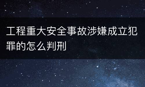 工程重大安全事故涉嫌成立犯罪的怎么判刑