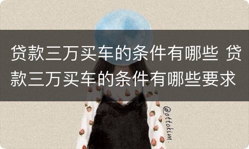 贷款三万买车的条件有哪些 贷款三万买车的条件有哪些要求