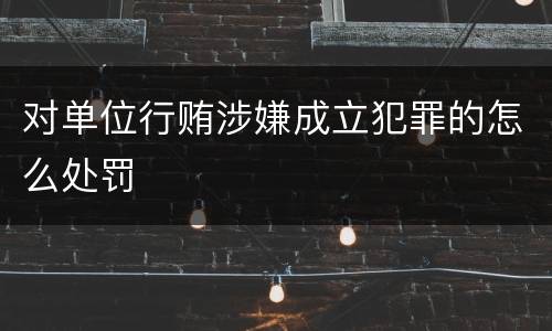 对单位行贿涉嫌成立犯罪的怎么处罚