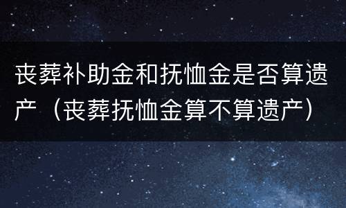 丧葬补助金和抚恤金是否算遗产（丧葬抚恤金算不算遗产）