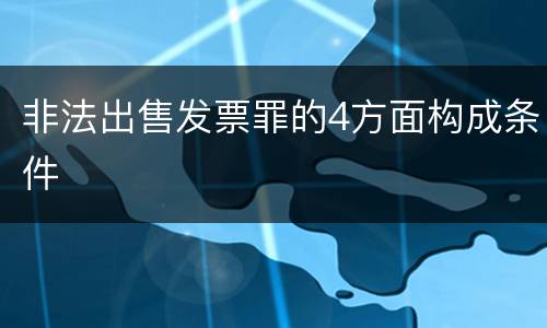非法出售发票罪的4方面构成条件