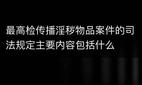最高检传播淫秽物品案件的司法规定主要内容包括什么