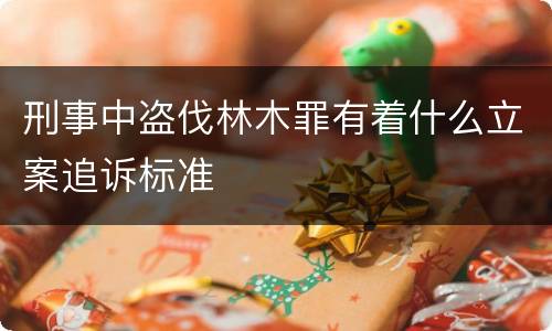 刑事中盗伐林木罪有着什么立案追诉标准