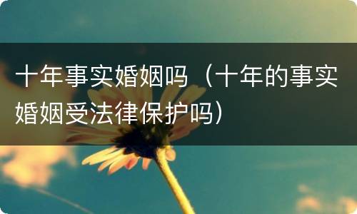 十年事实婚姻吗（十年的事实婚姻受法律保护吗）