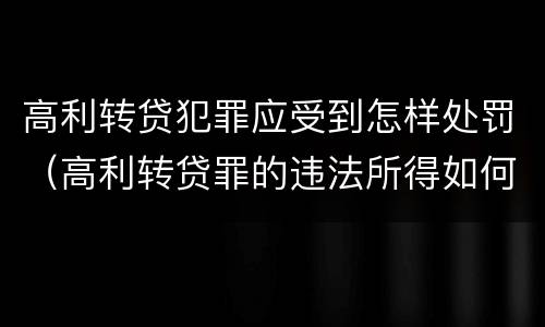 高利转贷犯罪应受到怎样处罚（高利转贷罪的违法所得如何认定）