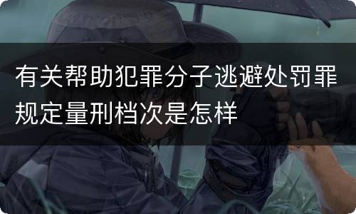 有关帮助犯罪分子逃避处罚罪规定量刑档次是怎样