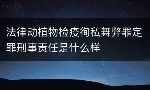 法律动植物检疫徇私舞弊罪定罪刑事责任是什么样