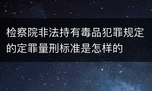检察院非法持有毒品犯罪规定的定罪量刑标准是怎样的