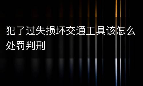 犯了过失损坏交通工具该怎么处罚判刑