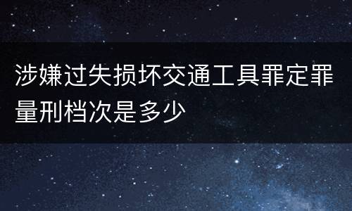涉嫌过失损坏交通工具罪定罪量刑档次是多少