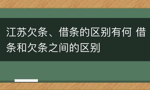 江苏欠条、借条的区别有何 借条和欠条之间的区别