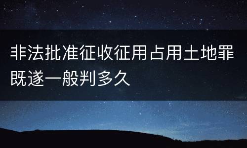 非法批准征收征用占用土地罪既遂一般判多久