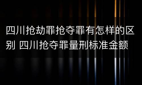 四川抢劫罪抢夺罪有怎样的区别 四川抢夺罪量刑标准金额