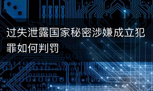 过失泄露国家秘密涉嫌成立犯罪如何判罚