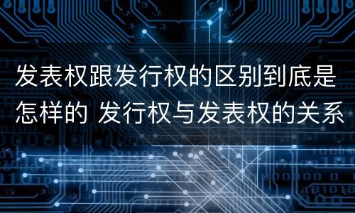 发表权跟发行权的区别到底是怎样的 发行权与发表权的关系