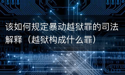 该如何规定暴动越狱罪的司法解释（越狱构成什么罪）