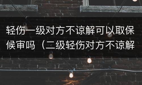 轻伤一级对方不谅解可以取保候审吗（二级轻伤对方不谅解可以取保吗）
